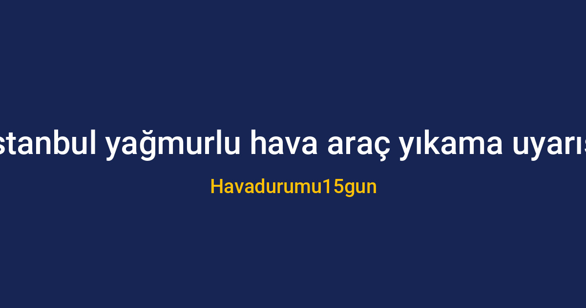 İstanbul'da yağmurlu havada araç yıkama uyarısı ve bakım önerileri