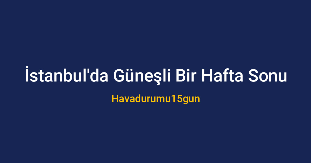 İstanbul'da hafta sonu gezilecek yerler ve hava durumu