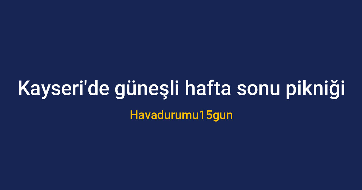Kayseri parklarında hafta sonu hava durumu ve piknik planları