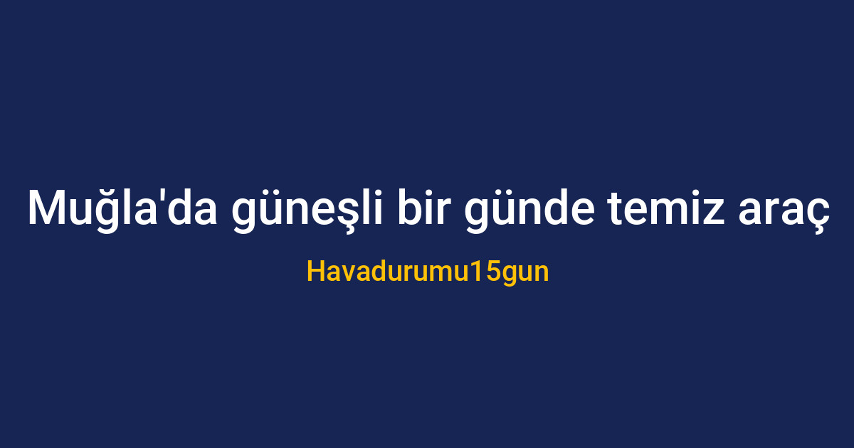 Muğla'da yağışlı hava tahmini ve araç yıkama uyarısı